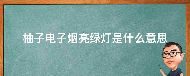 柚子电子烟亮绿灯是什么意思（柚子电子烟绿灯啥意思）