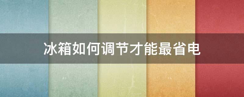 冰箱如何调节才能最省电 冰箱怎样调节才最省电