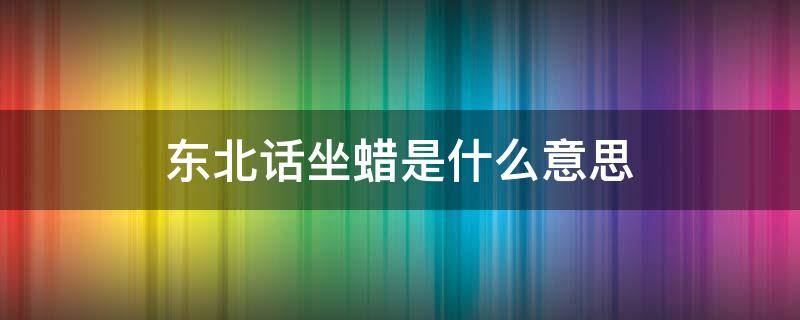 东北话坐蜡是什么意思（北京话坐蜡什么意思）