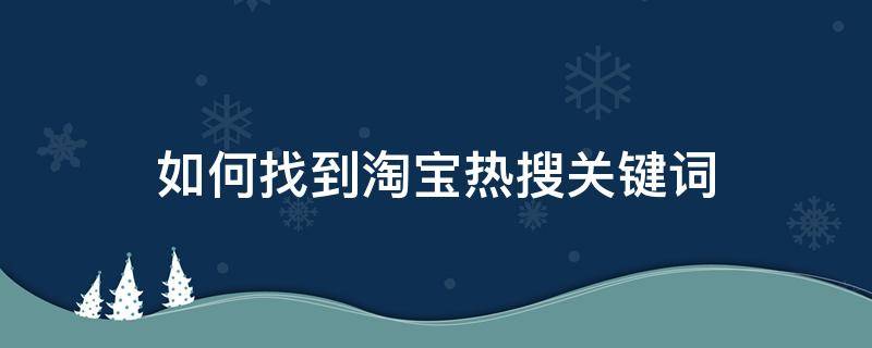 如何找到淘宝热搜关键词（查淘宝关键词搜索热度）