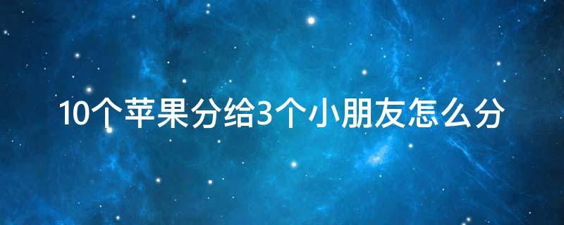 10个苹果分给3个小朋友怎么分 把10个苹果分给3个小朋友