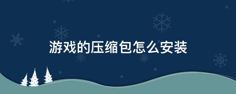 游戏的压缩包怎么安装 游戏都是压缩包怎么安装