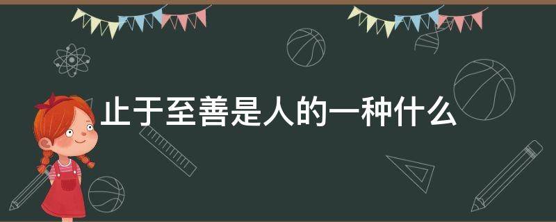 止于至善是人的一种什么 止于至善是人的一种什么我们应该有自己的什么