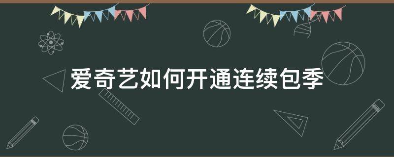 爱奇艺如何开通连续包季 爱奇艺连续包月可以只用一个月吗