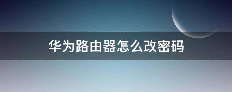 华为路由器怎么改密码 华为路由器怎么改密码和名称