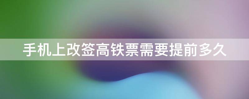 手机上改签高铁票需要提前多久 手机改签高铁票的规则