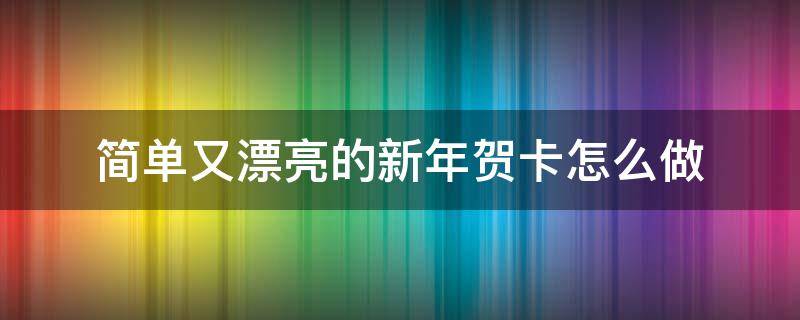 简单又漂亮的新年贺卡怎么做（简单又漂亮的新年贺卡怎么做视频）