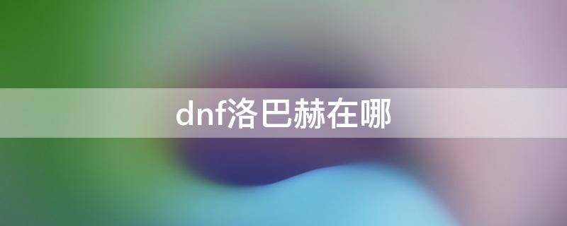 dnf洛巴赫在哪 dnf洛巴赫在哪100级