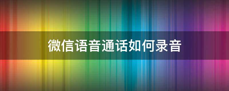 微信语音通话如何录音（微信语音通话录音）