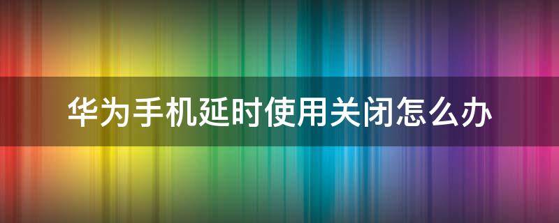 华为手机延时使用关闭怎么办（华为手机怎么退出延时使用）