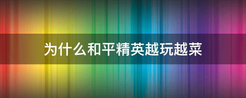 为什么和平精英越玩越菜 为什么玩和平精英很菜