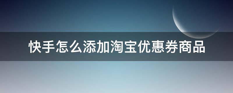 快手怎么添加淘宝优惠券商品（快手上直播淘宝优惠券的是怎么做的）