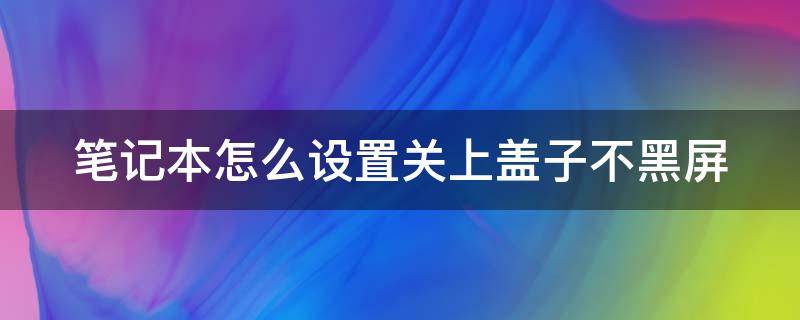 笔记本怎么设置关上盖子不黑屏 如何设置笔记本关闭盖子不休眠