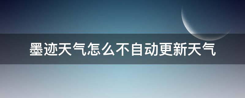 墨迹天气怎么不自动更新天气（墨迹天气怎么不更新是什么原因）