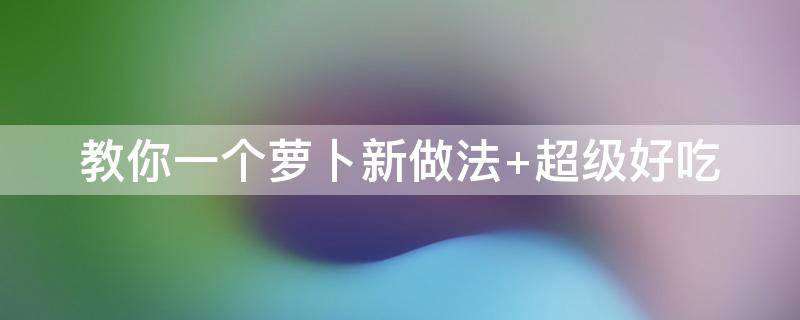 教你一个萝卜新做法（教你一个萝卜新做法视频）