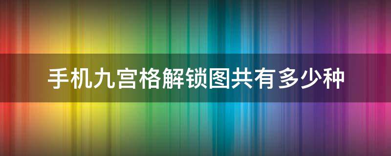 手机九宫格解锁图共有多少种 安卓手机九宫格解锁共有多少种