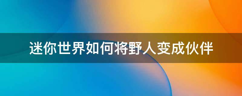 迷你世界如何将野人变成伙伴（迷你世界如何将野人变成伙伴然后确定职业）