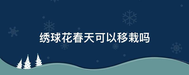 绣球花春天可以移栽吗 绣球花夏天移栽能活吗