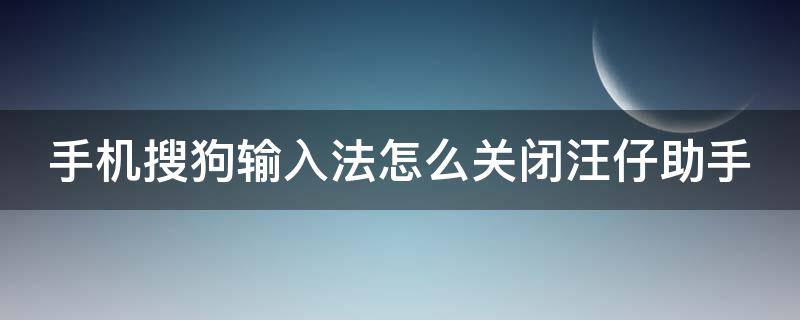 手机搜狗输入法怎么关闭汪仔助手（搜狗输入法怎么关闭汪仔智能助手）