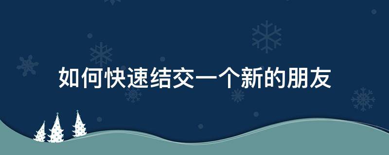 如何快速结交一个新的朋友 怎样才能大量结交新朋友