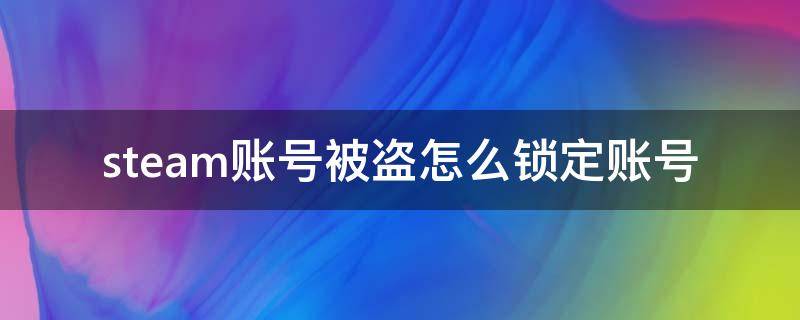 steam账号被盗怎么锁定账号 steam号被盗了怎么锁定账号