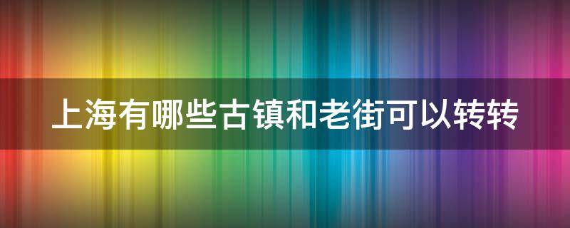 上海有哪些古镇和老街可以转转（上海的古镇老街）