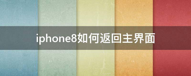 iphone8如何返回主界面 苹果8如何返回主屏幕