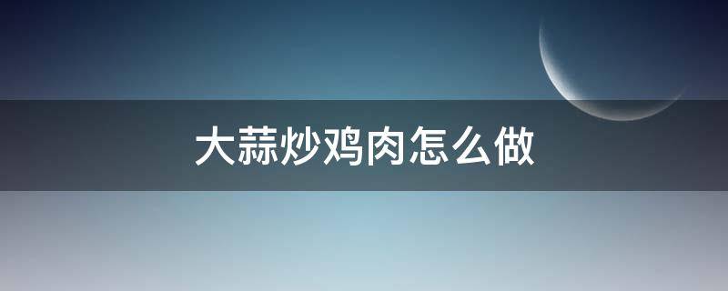 大蒜炒鸡肉怎么做 大蒜烧鸡肉