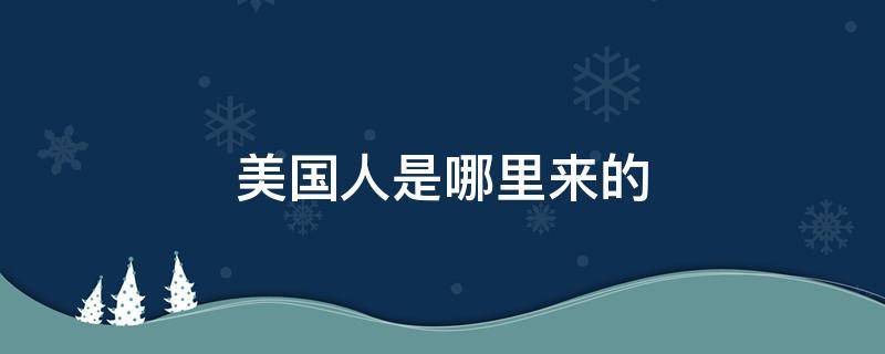 美国人是哪里来的（现在的美国人是哪里来的）