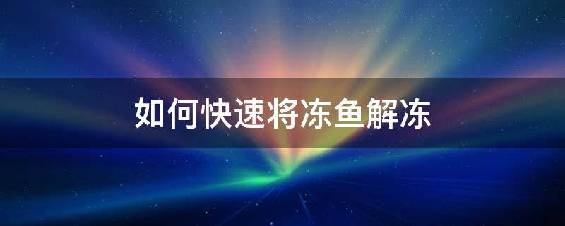 如何快速将冻鱼解冻（怎么能让冻鱼快速解冻）