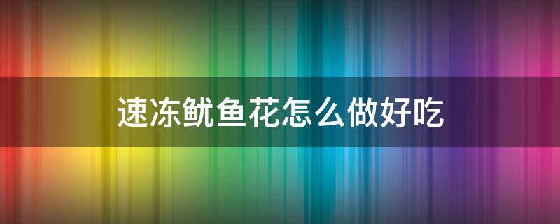 速冻鱿鱼花怎么做好吃 速冻鱿鱼花怎么做好吃不加辣椒