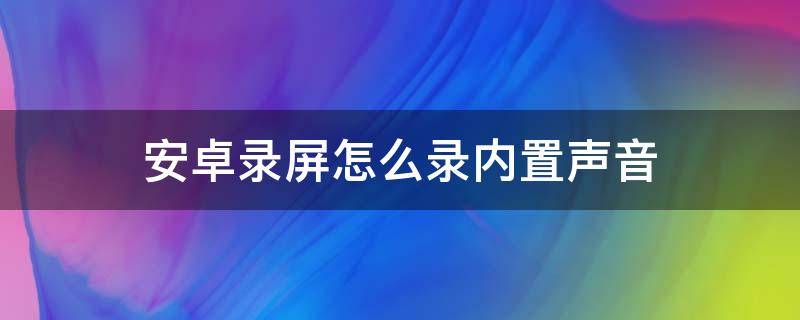 安卓录屏怎么录内置声音 安卓手机录屏怎么录内置声音