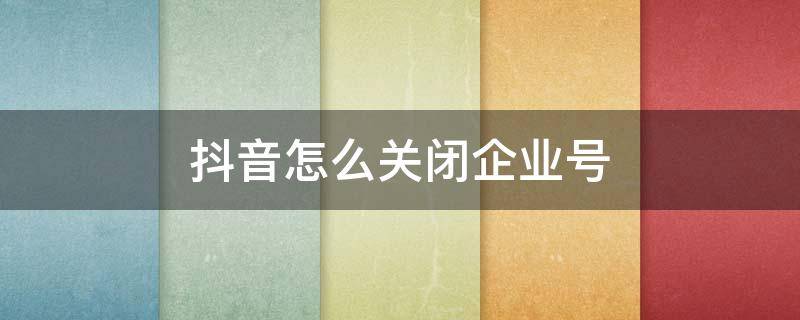 抖音怎么关闭企业号 抖音怎么关闭企业号?