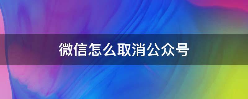 微信怎么取消公众号 微信怎么取消公众号推送消息