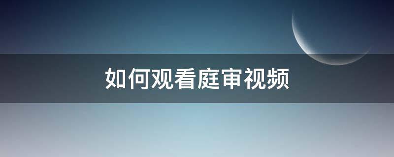 如何观看庭审视频 怎么才能看到开庭审视频