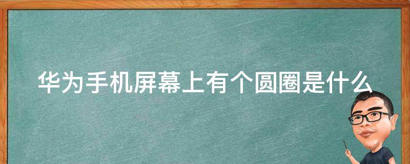 华为手机屏幕上有个圆圈是什么 华为手机屏幕上有个圆圈是什么意思啊