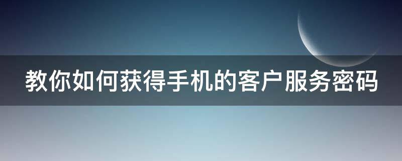 教你如何获得手机的客户服务密码（手机客户服务密码忘记了怎么办）