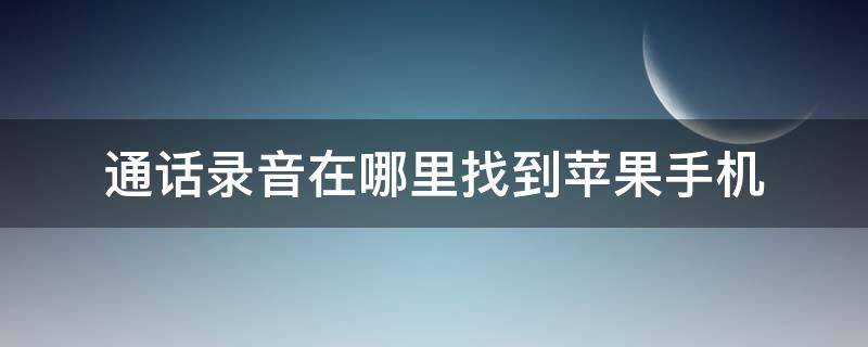 通话录音在哪里找到苹果手机 苹果通话电话录音在哪里找