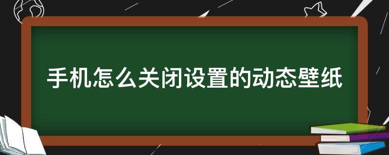 手机怎么关闭设置的动态壁纸 怎样关掉手机动态壁纸