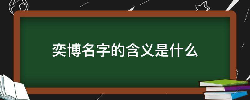 奕博名字的含义是什么（奕博名字的含义是什么意思）