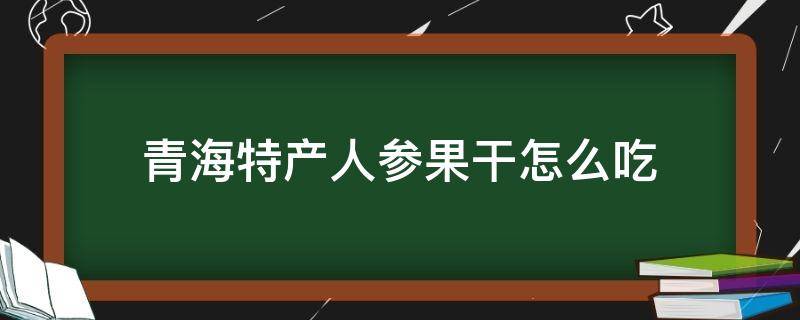 青海特产人参果干怎么吃（青海人参果干果的食用方法）