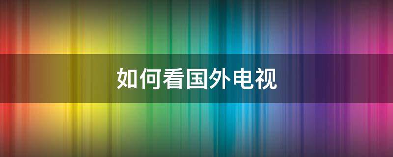 如何看国外电视 如何看国外电视台