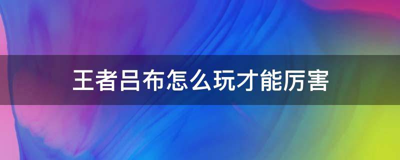 王者吕布怎么玩才能厉害 王者荣耀吕布怎么玩才厉害