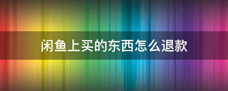 闲鱼上买的东西怎么退款 闲鱼网买东西怎么退款