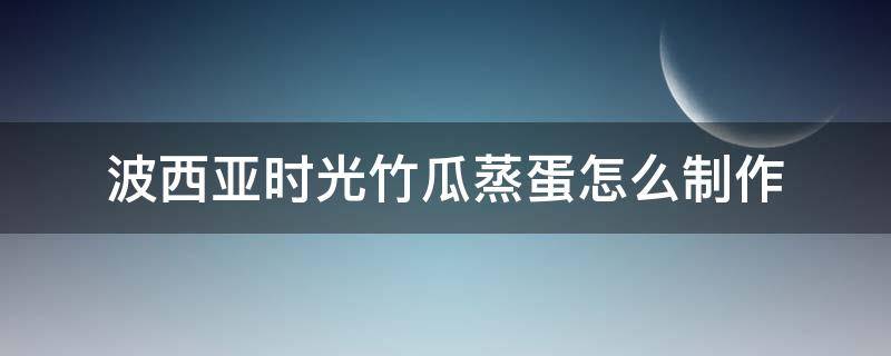 波西亚时光竹瓜蒸蛋怎么制作 波西米亚时光竹瓜蒸蛋