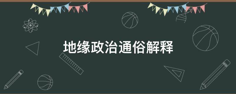 地缘政治通俗解释 什么叫地缘政治?请详解.给出一个准确的定义