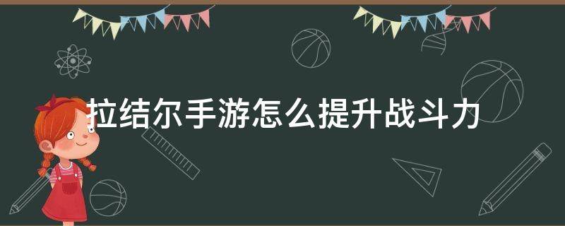 拉结尔手游怎么提升战斗力 拉结尔技能升级攻略