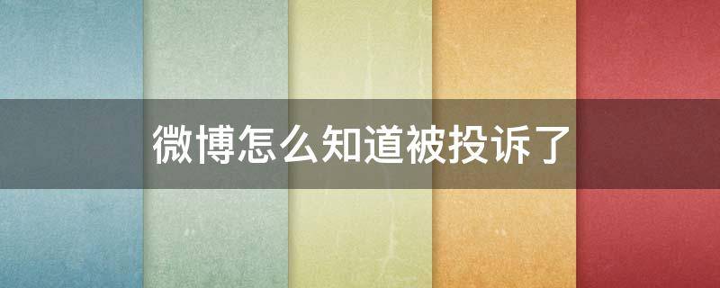 微博怎么知道被投诉了（微博投诉会被知道是谁投诉的吗）