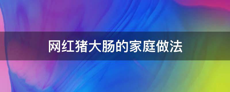 网红猪大肠的家庭做法 网红拉丝猪大肠做法