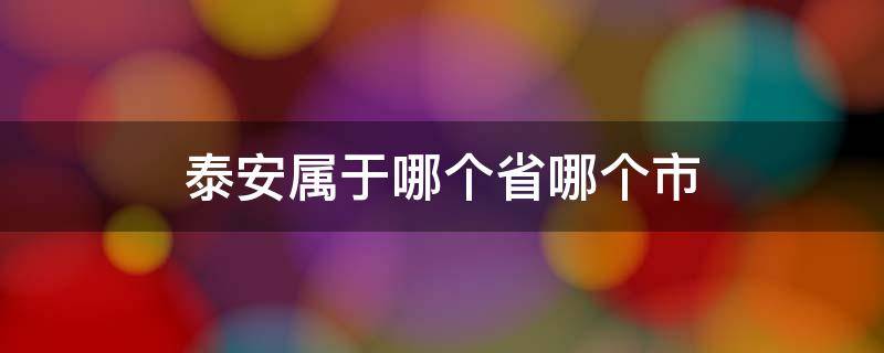 泰安属于哪个省哪个市 泰安属于哪个省哪个市管